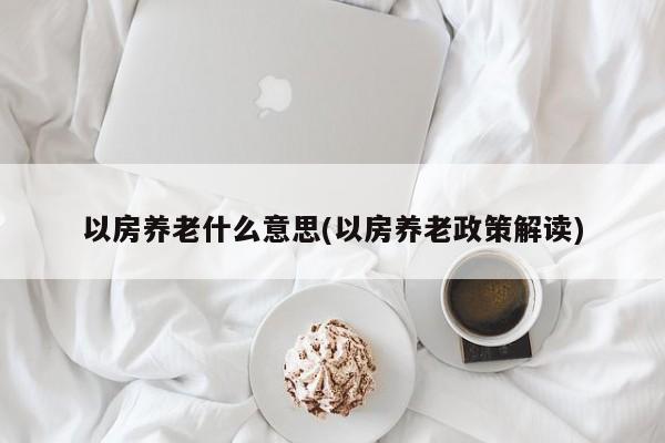 以房养老什么意思(以房养老政策解读)