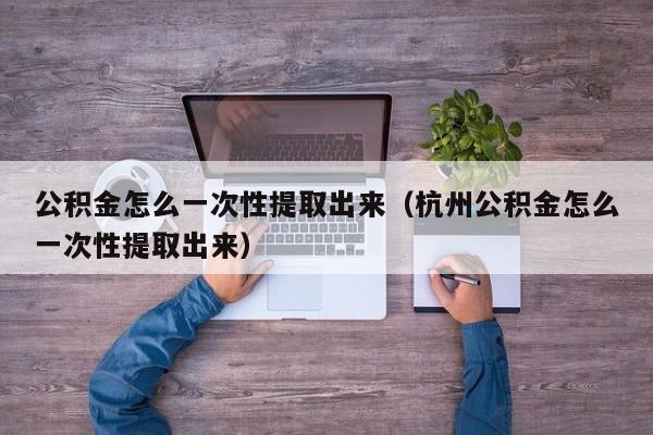 公积金怎么一次性提取出来（杭州公积金怎么一次性提取出来）