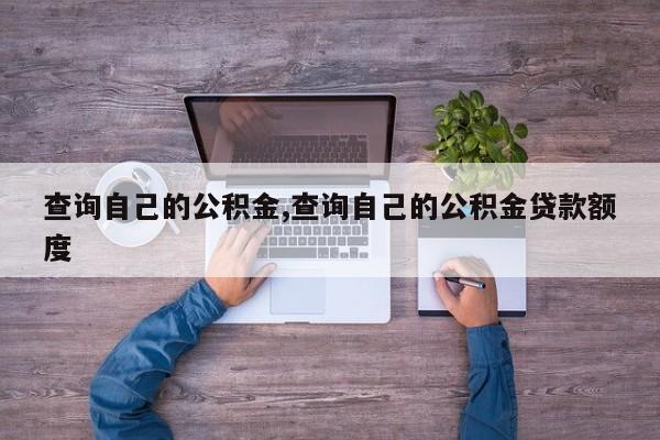 查询自己的公积金,查询自己的公积金贷款额度