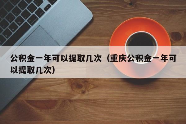 公积金一年可以提取几次（重庆公积金一年可以提取几次）