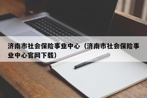 济南市社会保险事业中心（济南市社会保险事业中心官网下载）