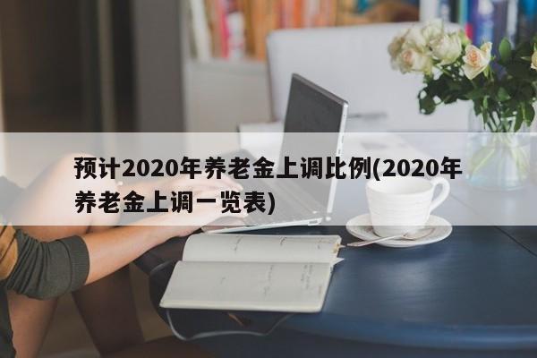 预计2020年养老金上调比例(2020年养老金上调一览表)