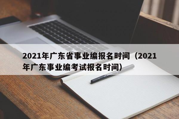 2021年广东省事业编报名时间（2021年广东事业编考试报名时间）