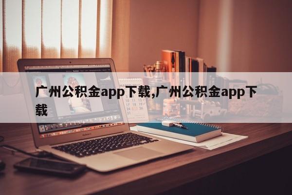 广州公积金app下载,广州公积金app下载