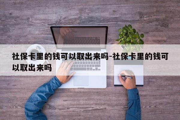 社保卡里的钱可以取出来吗-社保卡里的钱可以取出来吗