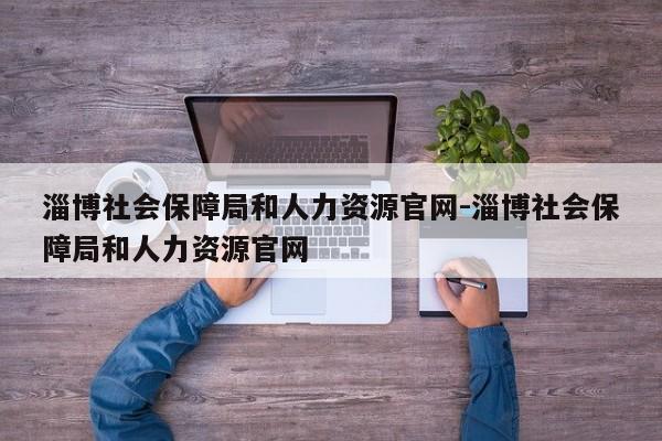 淄博社会保障局和人力资源官网-淄博社会保障局和人力资源官网