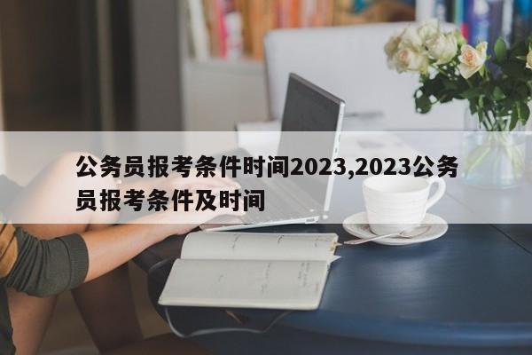 公务员报考条件时间2023,2023公务员报考条件及时间