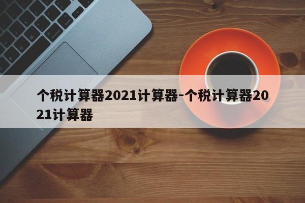 个税计算器2021计算器-个税计算器2021计算器