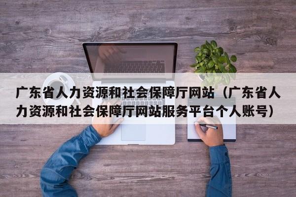 广东省人力资源和社会保障厅网站（广东省人力资源和社会保障厅网站服务平台个人账号）