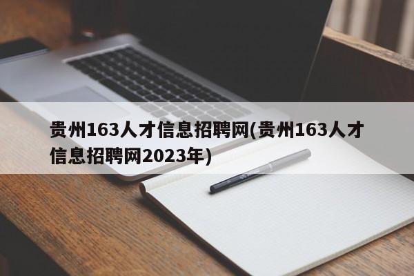 贵州163人才信息招聘网(贵州163人才信息招聘网2023年)