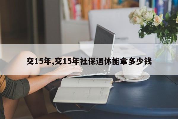 交15年,交15年社保退休能拿多少钱